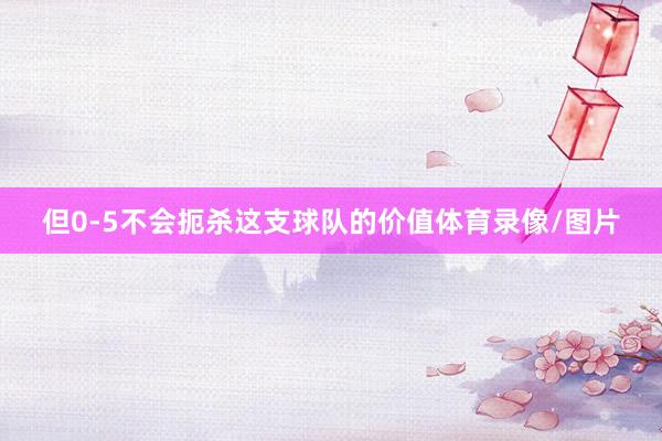 但0-5不会扼杀这支球队的价值体育录像/图片