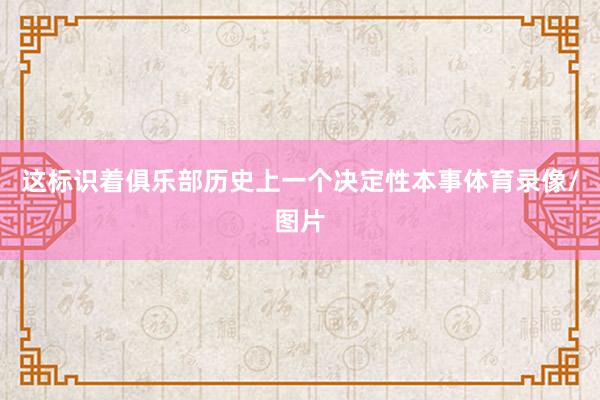 这标识着俱乐部历史上一个决定性本事体育录像/图片