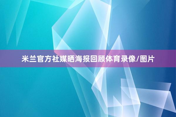 米兰官方社媒晒海报回顾体育录像/图片