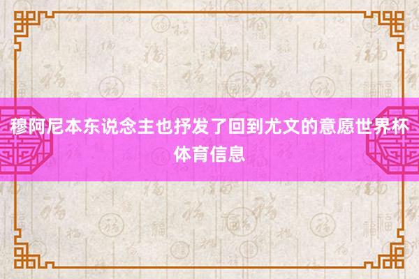 穆阿尼本东说念主也抒发了回到尤文的意愿世界杯体育信息