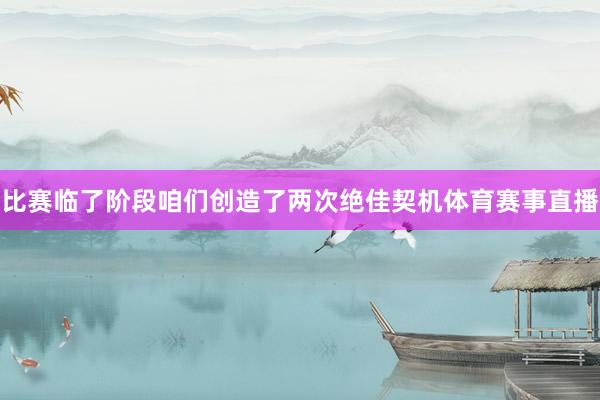 比赛临了阶段咱们创造了两次绝佳契机体育赛事直播