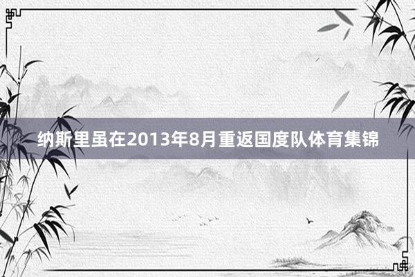 纳斯里虽在2013年8月重返国度队体育集锦