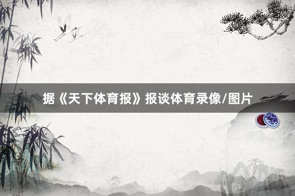 据《天下体育报》报谈体育录像/图片