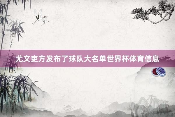 尤文吏方发布了球队大名单世界杯体育信息