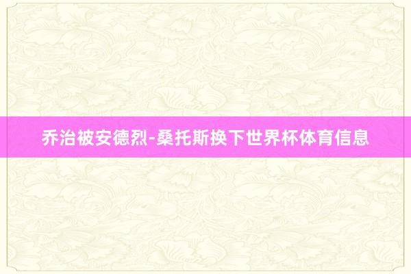 乔治被安德烈-桑托斯换下世界杯体育信息