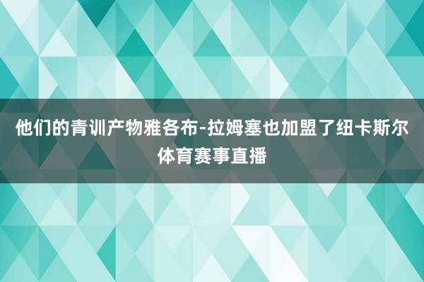 他们的青训产物雅各布-拉姆塞也加盟了纽卡斯尔体育赛事直播