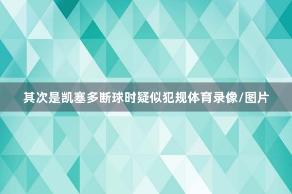 其次是凯塞多断球时疑似犯规体育录像/图片