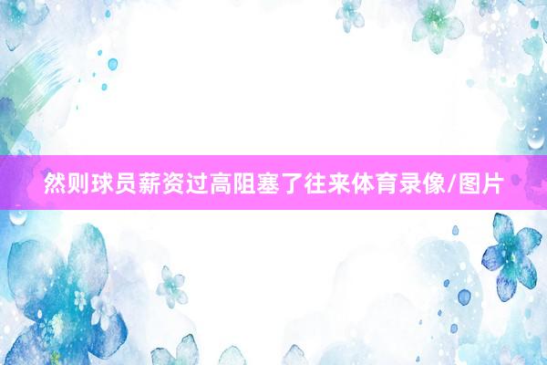 然则球员薪资过高阻塞了往来体育录像/图片