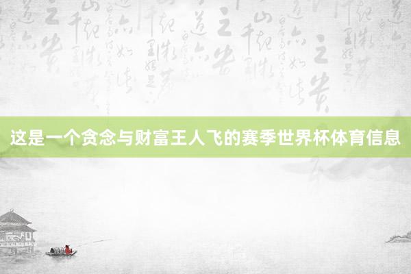 这是一个贪念与财富王人飞的赛季世界杯体育信息