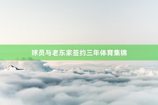 球员与老东家签约三年体育集锦
