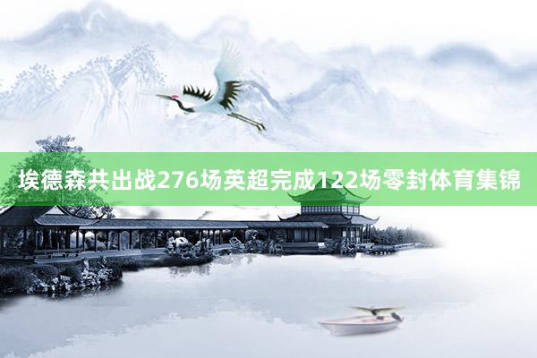 埃德森共出战276场英超完成122场零封体育集锦