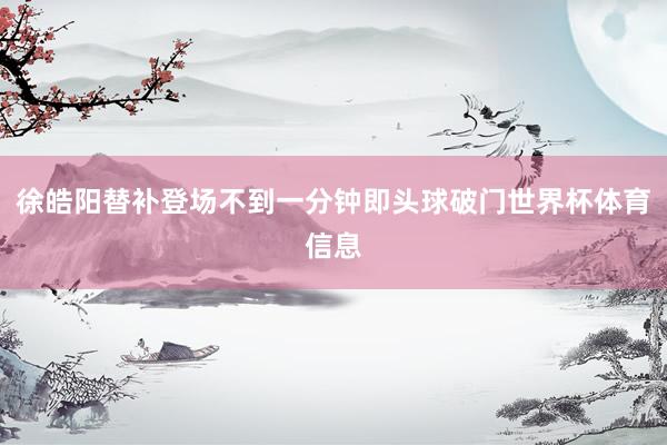 徐皓阳替补登场不到一分钟即头球破门世界杯体育信息