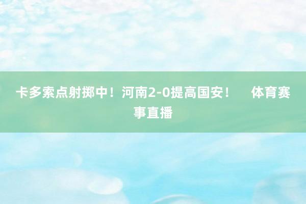 卡多索点射掷中！河南2-0提高国安！    体育赛事直播