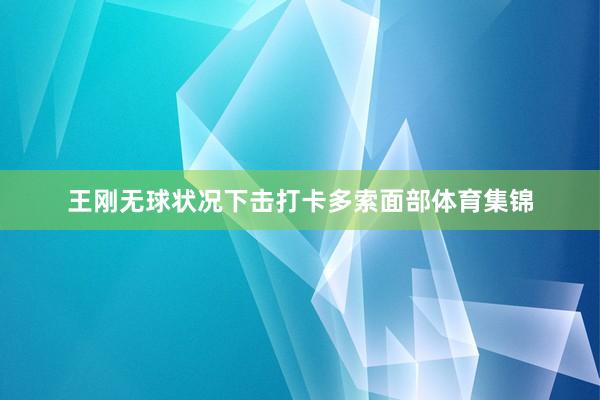 王刚无球状况下击打卡多索面部体育集锦