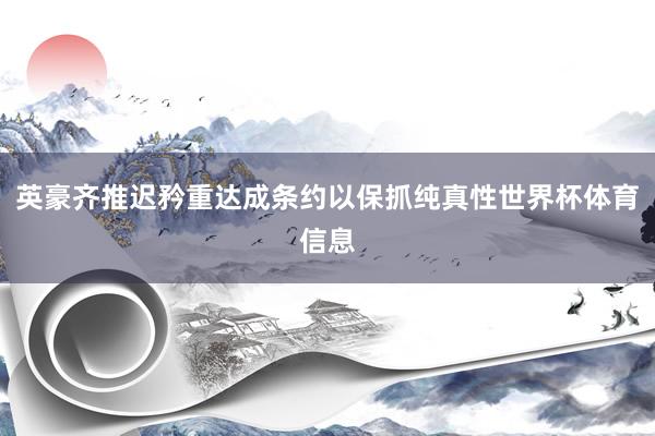 英豪齐推迟矜重达成条约以保抓纯真性世界杯体育信息