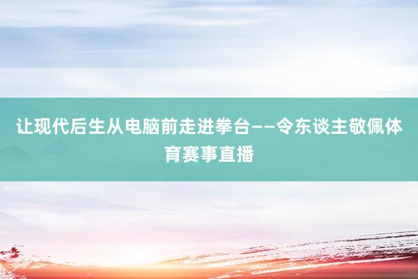 让现代后生从电脑前走进拳台——令东谈主敬佩体育赛事直播