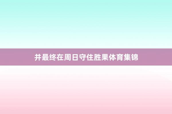 并最终在周日守住胜果体育集锦