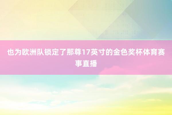 也为欧洲队锁定了那尊17英寸的金色奖杯体育赛事直播