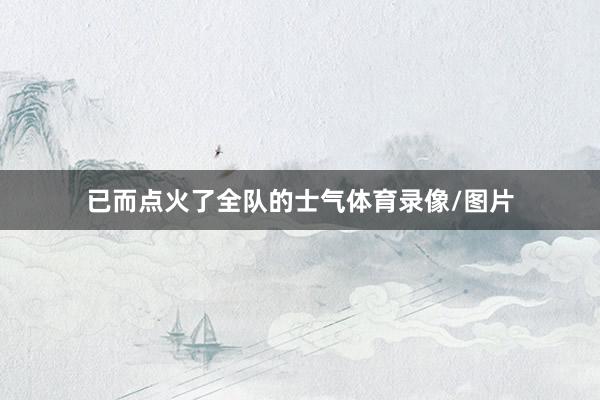 已而点火了全队的士气体育录像/图片