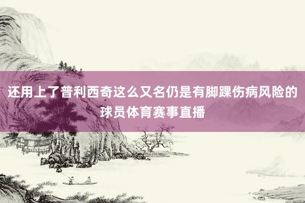 还用上了普利西奇这么又名仍是有脚踝伤病风险的球员体育赛事直播