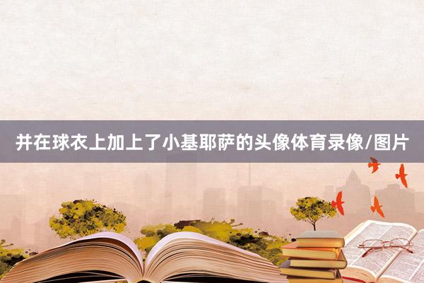 并在球衣上加上了小基耶萨的头像体育录像/图片