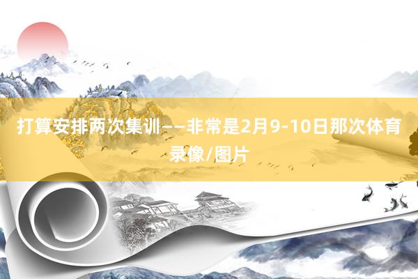打算安排两次集训——非常是2月9-10日那次体育录像/图片