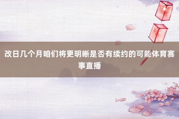 改日几个月咱们将更明晰是否有续约的可能体育赛事直播