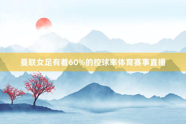 曼联女足有着60%的控球率体育赛事直播