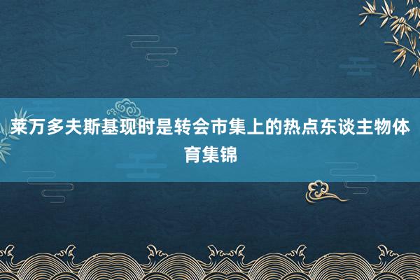 莱万多夫斯基现时是转会市集上的热点东谈主物体育集锦