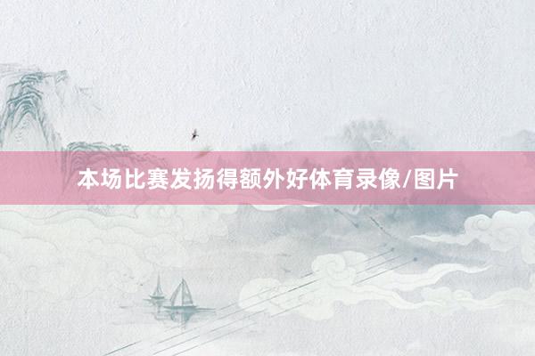 本场比赛发扬得额外好体育录像/图片