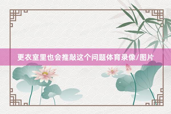 更衣室里也会推敲这个问题体育录像/图片