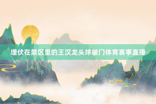 埋伏在禁区里的王汉龙头球破门体育赛事直播
