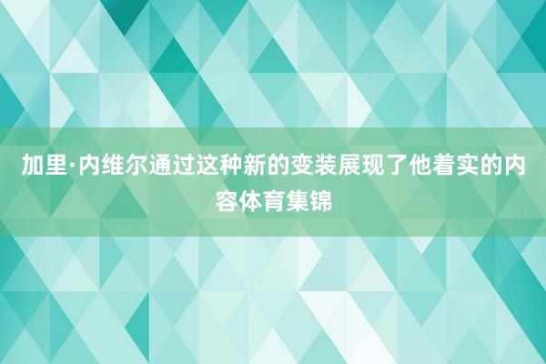 加里·内维尔通过这种新的变装展现了他着实的内容体育集锦