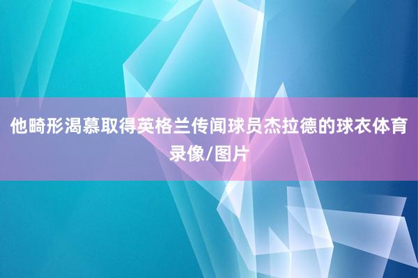 他畸形渴慕取得英格兰传闻球员杰拉德的球衣体育录像/图片