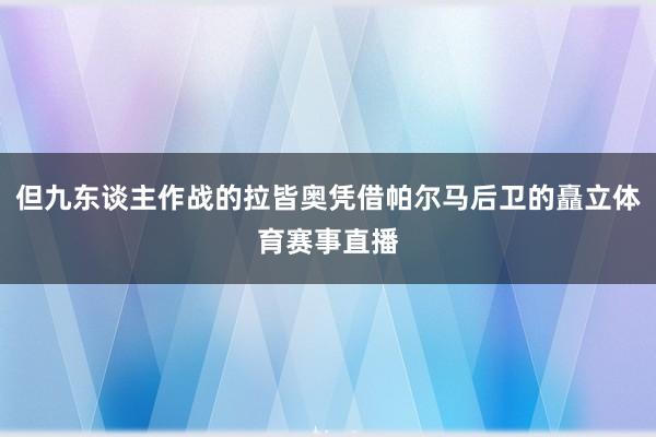 但九东谈主作战的拉皆奥凭借帕尔马后卫的矗立体育赛事直播