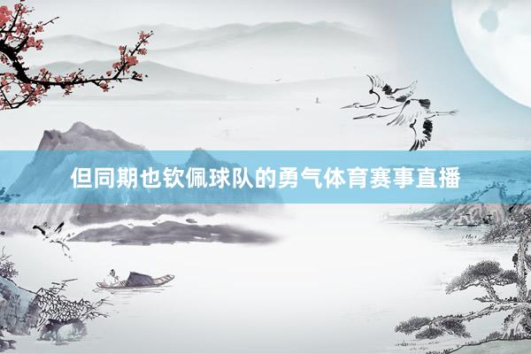 但同期也钦佩球队的勇气体育赛事直播
