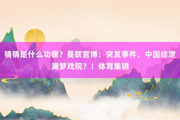 猜猜是什么功德？曼联官博：突发事件，中国结泄漏梦戏院？！体育集锦