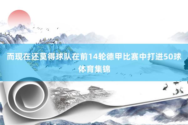 而现在还莫得球队在前14轮德甲比赛中打进50球体育集锦