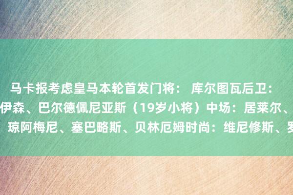 马卡报考虑皇马本轮首发门将： 库尔图瓦后卫： 巴尔韦德、阿森西奥、赫伊森、巴尔德佩尼亚斯（19岁小将）中场：居莱尔、琼阿梅尼、塞巴略斯、贝林厄姆时尚：维尼修斯、罗德里戈    体育录像/图片