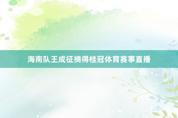 海南队王成征摘得桂冠体育赛事直播