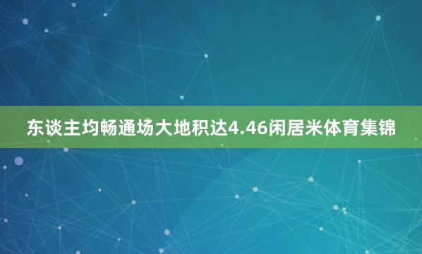 东谈主均畅通场大地积达4.46闲居米体育集锦