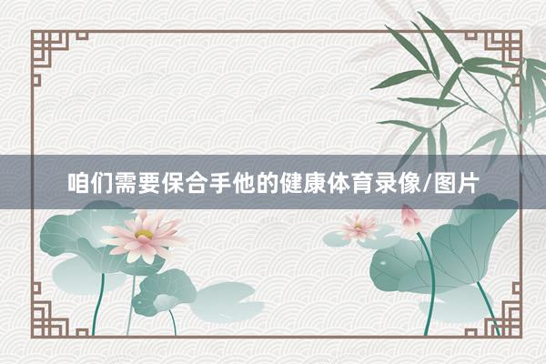 咱们需要保合手他的健康体育录像/图片