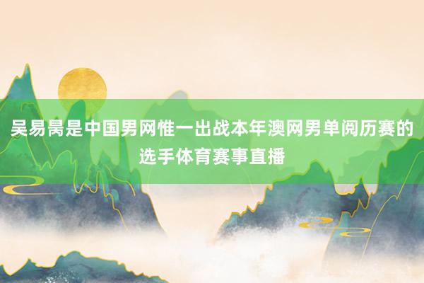 吴易昺是中国男网惟一出战本年澳网男单阅历赛的选手体育赛事直播