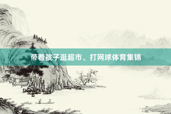 带着孩子逛超市、打网球体育集锦