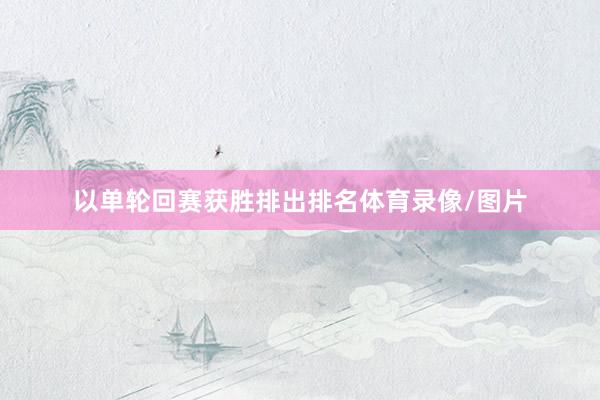以单轮回赛获胜排出排名体育录像/图片
