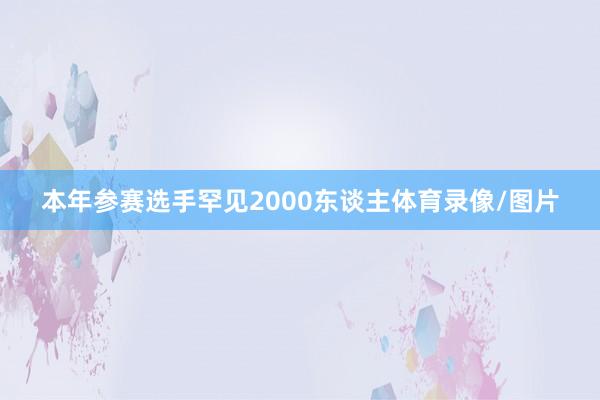 本年参赛选手罕见2000东谈主体育录像/图片