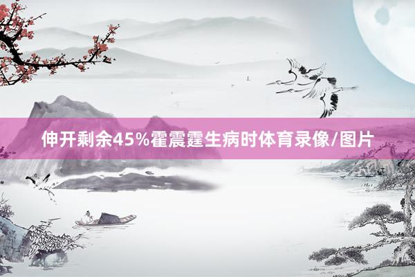 伸开剩余45%霍震霆生病时体育录像/图片