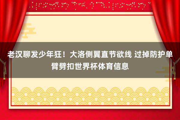 老汉聊发少年狂！大洛侧翼直节欲线 过掉防护单臂劈扣世界杯体育信息