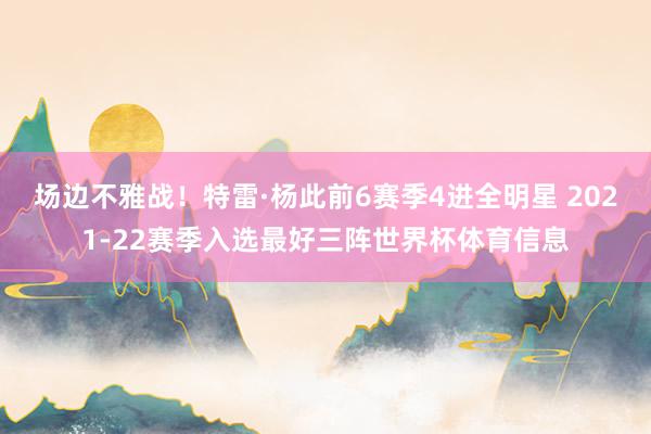 场边不雅战！特雷·杨此前6赛季4进全明星 2021-22赛季入选最好三阵世界杯体育信息