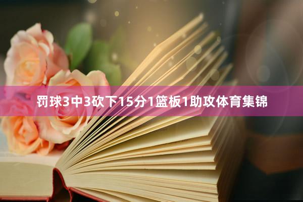罚球3中3砍下15分1篮板1助攻体育集锦